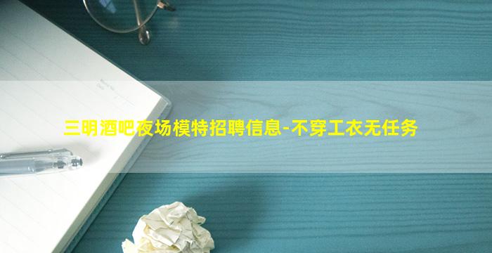 三明酒吧夜场模特招聘信息-不穿工衣无任务